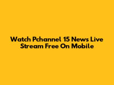 Watch Pchannel 15 News Live Stream Free On Mobile