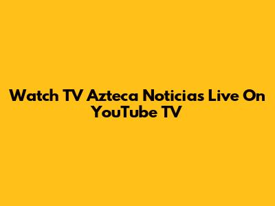 Watch TV Azteca Noticias Live On YouTube TV