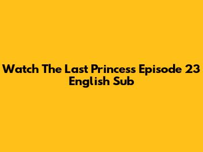 Watch The Last Princess Episode 23 English Sub