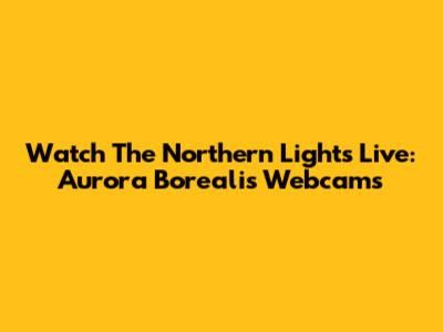 Watch The Northern Lights Live: Aurora Borealis Webcams