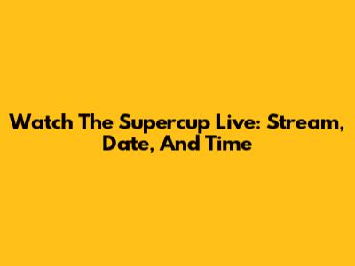 Watch The Supercup Live: Stream, Date, And Time