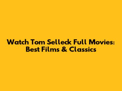 Watch Tom Selleck Full Movies: Best Films & Classics