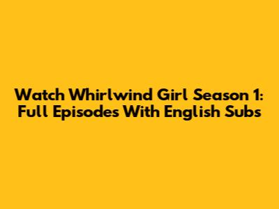 Watch Whirlwind Girl Season 1: Full Episodes With English Subs