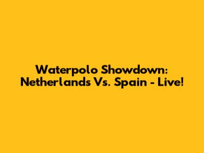 Waterpolo Showdown: Netherlands Vs. Spain - Live!