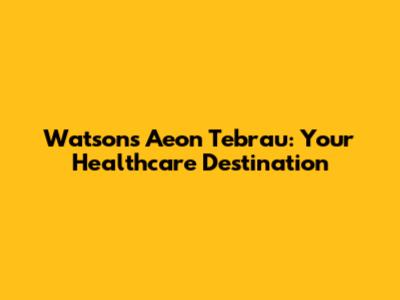 Watsons Aeon Tebrau: Your Healthcare Destination