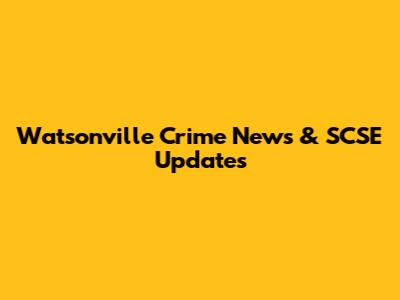 Watsonville Crime News & SCSE Updates