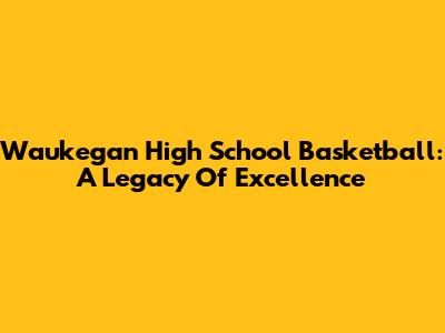 Waukegan High School Basketball: A Legacy Of Excellence