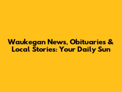 Waukegan News, Obituaries & Local Stories: Your Daily Sun