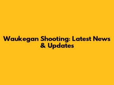 Waukegan Shooting: Latest News & Updates