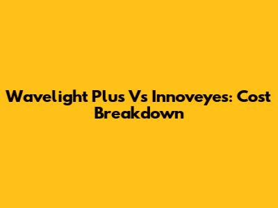 Wavelight Plus Vs Innoveyes: Cost Breakdown