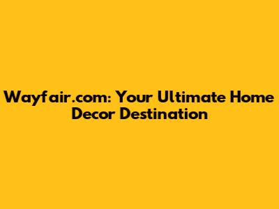 Wayfair.com: Your Ultimate Home Decor Destination