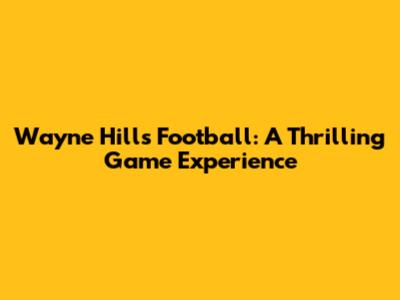 Wayne Hills Football: A Thrilling Game Experience