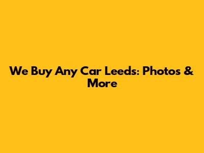 We Buy Any Car Leeds: Photos & More