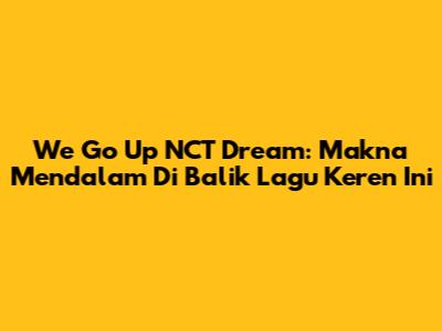 We Go Up NCT Dream: Makna Mendalam Di Balik Lagu Keren Ini