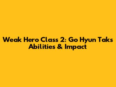 Weak Hero Class 2: Go Hyun Tak's Abilities & Impact