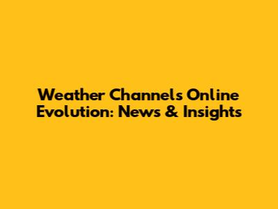 Weather Channel's Online Evolution: News & Insights