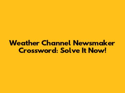 Weather Channel Newsmaker Crossword: Solve It Now!
