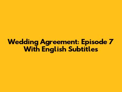 Wedding Agreement: Episode 7 With English Subtitles