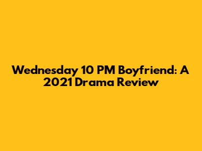 Wednesday 10 PM Boyfriend: A 2021 Drama Review