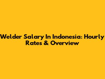 Welder Salary In Indonesia: Hourly Rates & Overview