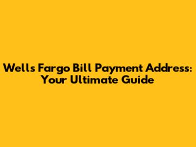 Wells Fargo Bill Payment Address: Your Ultimate Guide