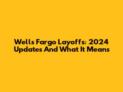 Wells Fargo Layoffs: 2024 Updates And What It Means