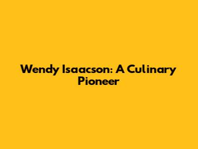 Wendy Isaacson: A Culinary Pioneer