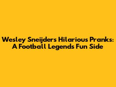 Wesley Sneijder's Hilarious Pranks: A Football Legend's Fun Side