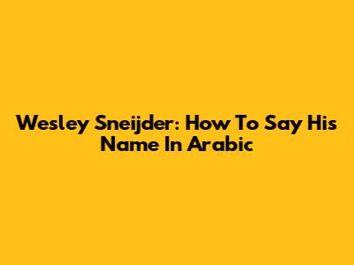 Wesley Sneijder: How To Say His Name In Arabic