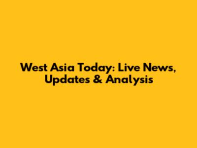 West Asia Today: Live News, Updates & Analysis