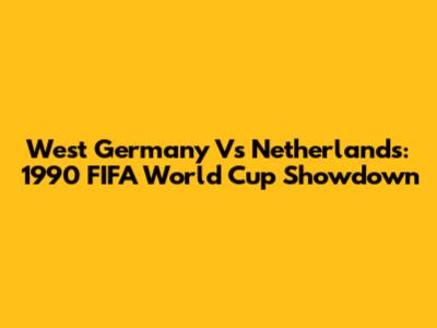 West Germany Vs Netherlands: 1990 FIFA World Cup Showdown