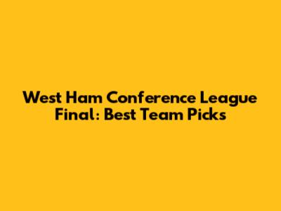 West Ham Conference League Final: Best Team Picks