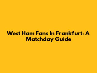 West Ham Fans In Frankfurt: A Matchday Guide