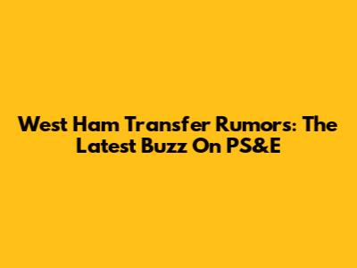 West Ham Transfer Rumors: The Latest Buzz On PS&E