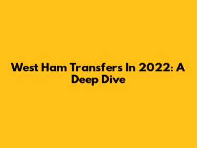 West Ham Transfers In 2022: A Deep Dive