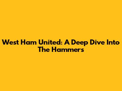 West Ham United: A Deep Dive Into The Hammers