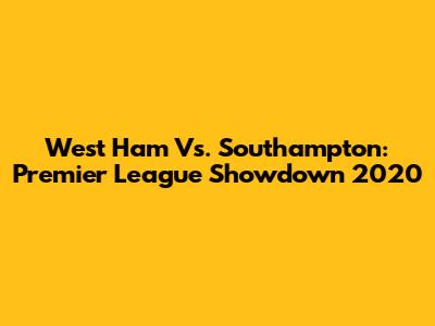 West Ham Vs. Southampton: Premier League Showdown 2020