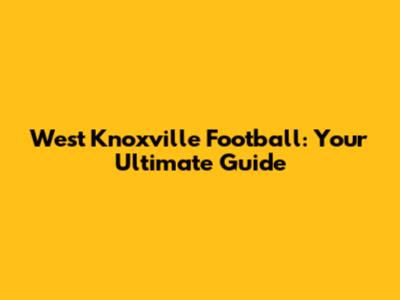West Knoxville Football: Your Ultimate Guide