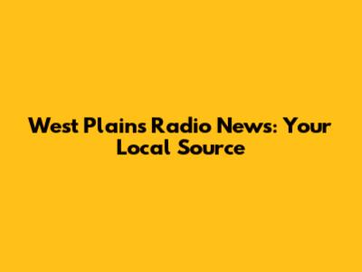 West Plains Radio News: Your Local Source
