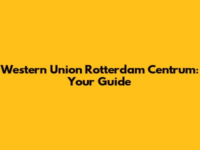 Western Union Rotterdam Centrum: Your Guide