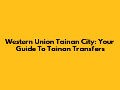 Western Union Tainan City: Your Guide To Tainan Transfers