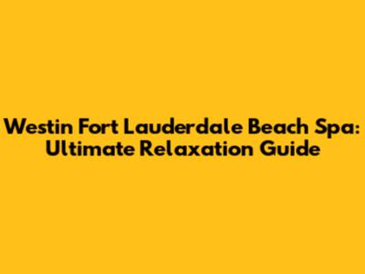 Westin Fort Lauderdale Beach Spa: Ultimate Relaxation Guide