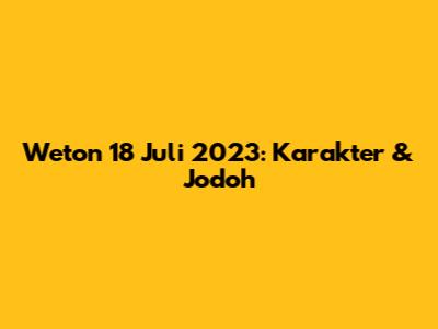 Weton 18 Juli 2023: Karakter & Jodoh
