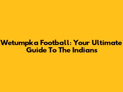 Wetumpka Football: Your Ultimate Guide To The Indians