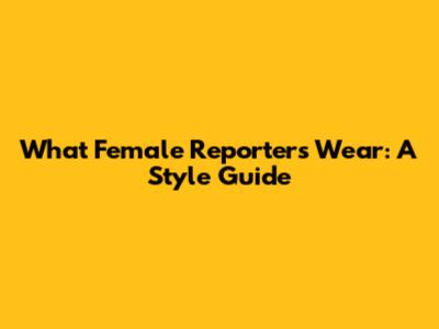 What Female Reporters Wear: A Style Guide