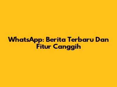 WhatsApp: Berita Terbaru Dan Fitur Canggih