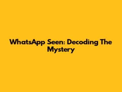 WhatsApp Seen: Decoding The Mystery