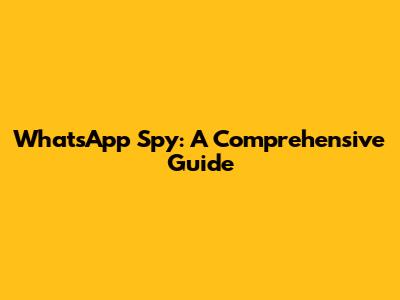 WhatsApp Spy: A Comprehensive Guide