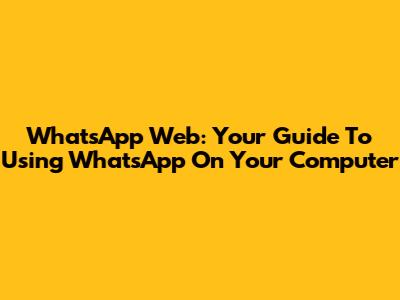 WhatsApp Web: Your Guide To Using WhatsApp On Your Computer