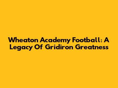 Wheaton Academy Football: A Legacy Of Gridiron Greatness